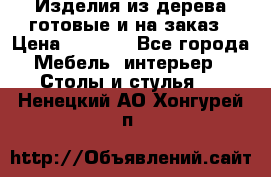 Изделия из дерева готовые и на заказ › Цена ­ 1 500 - Все города Мебель, интерьер » Столы и стулья   . Ненецкий АО,Хонгурей п.